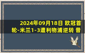 2024年09月18日 欧冠首轮-米兰1-3遭利物浦逆转 普利西奇破门科纳特范迪克建功